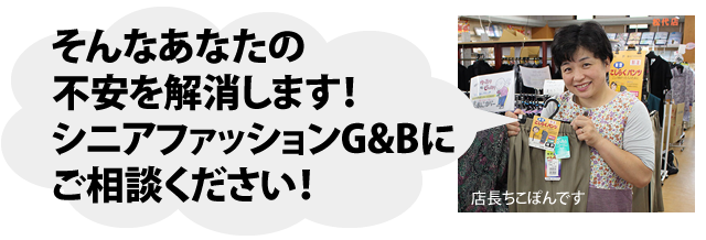 そんなあなたの 不安を解消します！ シニアファッションG&Bに ご相談ください！